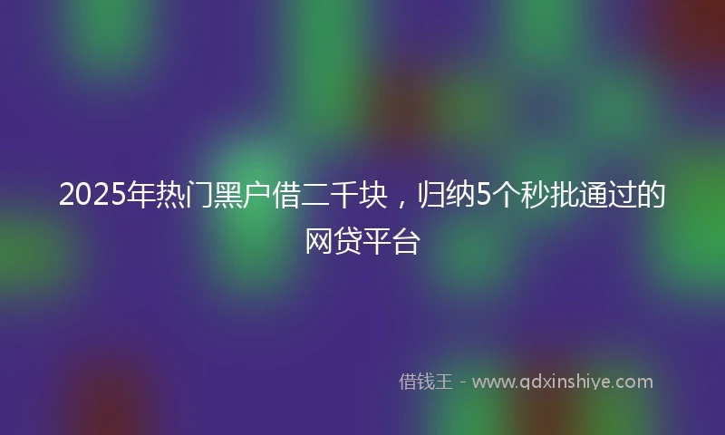 2025年热门黑户借二千块，归纳5个秒批通过的网贷平台