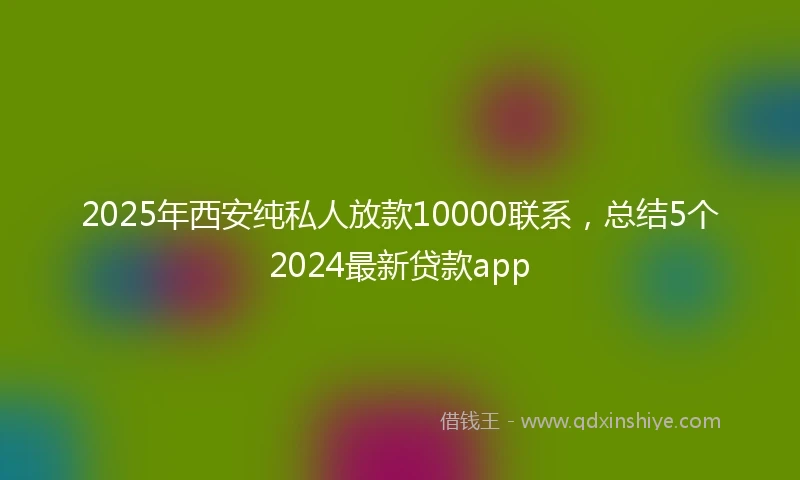 2025年西安纯私人放款10000联系，总结5个2024最新贷款app