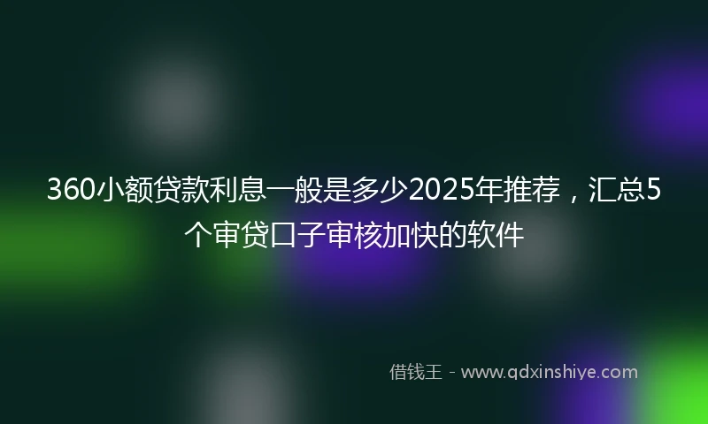 360小额贷款利息一般是多少2025年推荐，汇总5个审贷口子审核加快的软件
