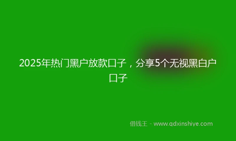 2025年热门黑户放款口子，分享5个无视黑白户口子