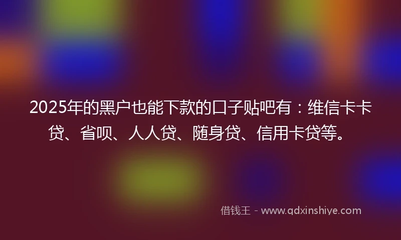 2025年的黑户也能下款的口子贴吧有：维信卡卡贷、省呗、人人贷、随身贷、信用卡贷等。