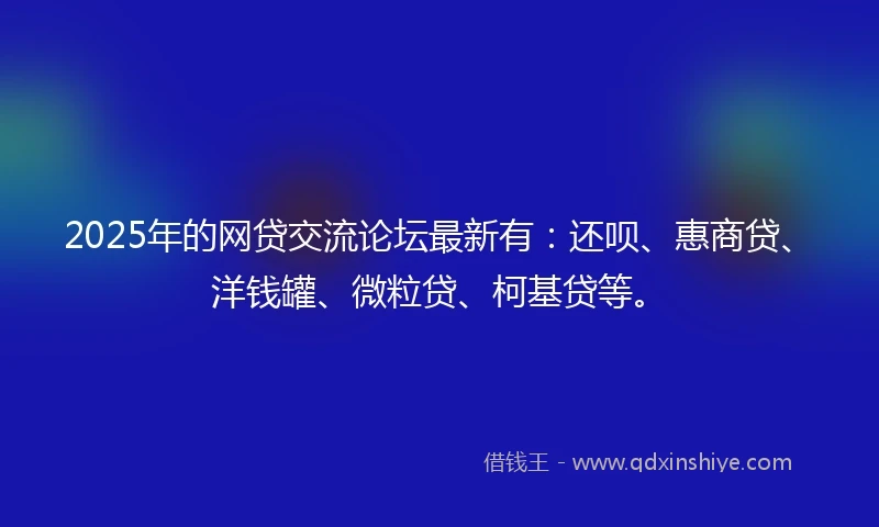 2025年的网贷交流论坛最新有：还呗、惠商贷、洋钱罐、微粒贷、柯基贷等。