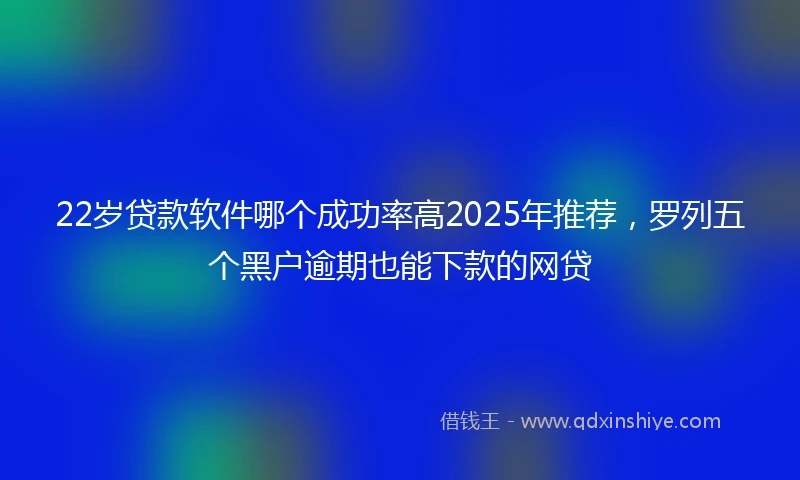 22岁贷款软件哪个成功率高2025年推荐，罗列五个黑户逾期也能下款的网贷