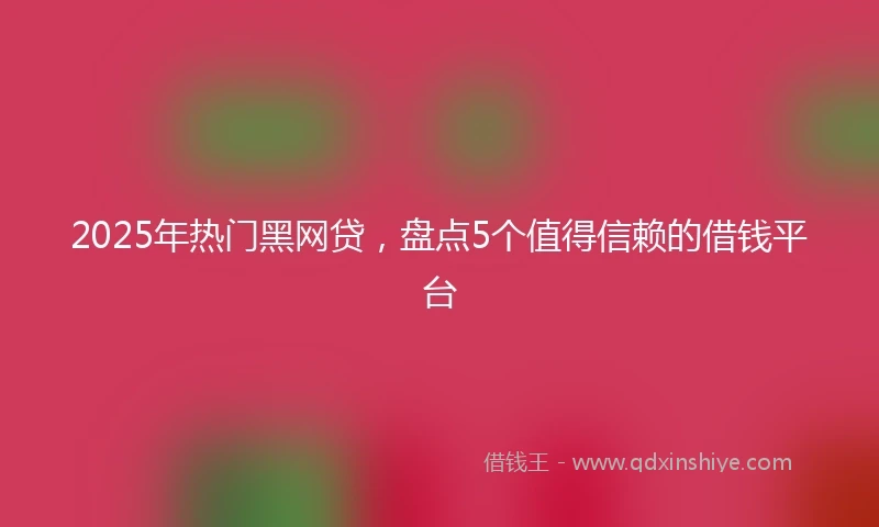 2025年热门黑网贷，盘点5个值得信赖的借钱平台
