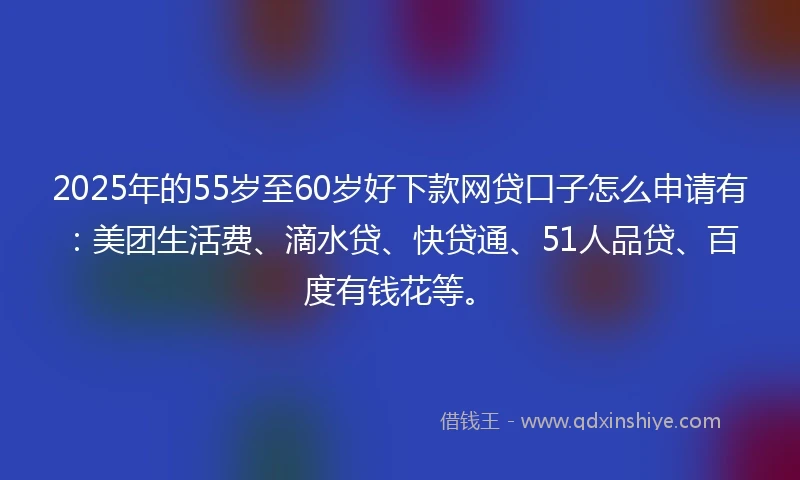2025年的55岁至60岁好下款网贷口子怎么申请有：美团生活费、滴水贷、快贷通、51人品贷、百度有钱花等。