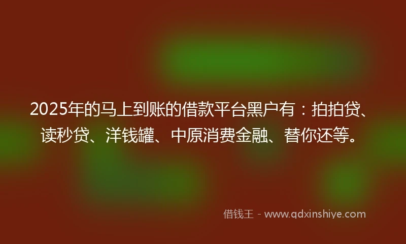 2025年的马上到账的借款平台黑户有：拍拍贷、读秒贷、洋钱罐、中原消费金融、替你还等。