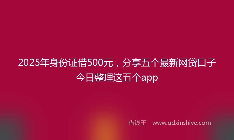 2025年身份证借500元，分享五个最新网贷口子今日整理这五个app
