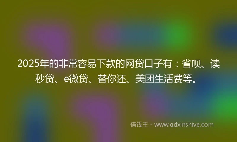 2025年的非常容易下款的网贷口子有：省呗、读秒贷、e微贷、替你还、美团生活费等。