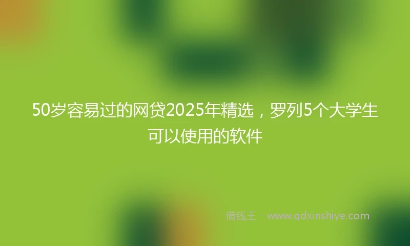 50岁容易过的网贷2025年精选，罗列5个大学生可以使用的软件