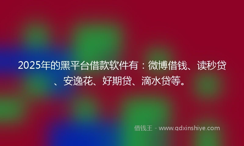 2025年的黑平台借款软件有：微博借钱、读秒贷、安逸花、好期贷、滴水贷等。