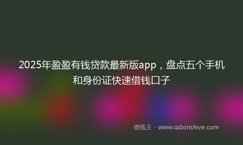 2025年盈盈有钱贷款最新版app，盘点五个手机和身份证快速借钱口子