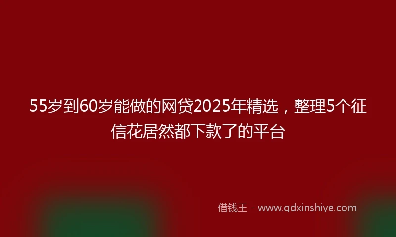 55岁到60岁能做的网贷2025年精选，整理5个征信花居然都下款了的平台
