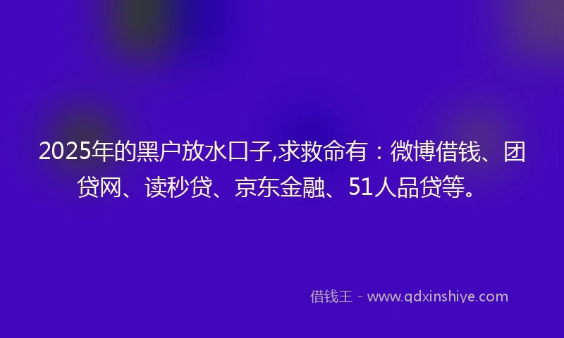 2025年的黑户放水口子,求救命有：微博借钱、团贷网、读秒贷、京东金融、51人品贷等。