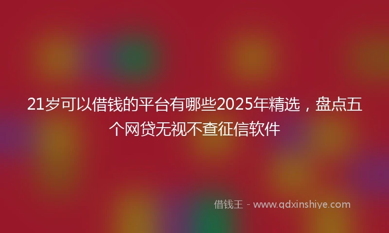 21岁可以借钱的平台有哪些2025年精选，盘点五个网贷无视不查征信软件
