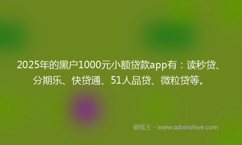 2025年的黑户1000元小额贷款app有：读秒贷、分期乐、快贷通、51人品贷、微粒贷等。