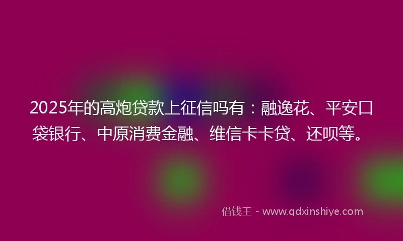 2025年的高炮贷款上征信吗有：融逸花、平安口袋银行、中原消费金融、维信卡卡贷、还呗等。