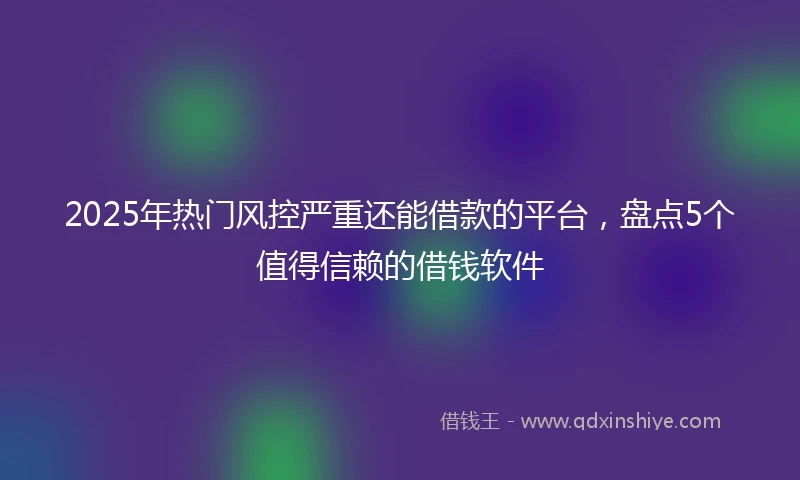 2025年热门风控严重还能借款的平台，盘点5个值得信赖的借钱软件