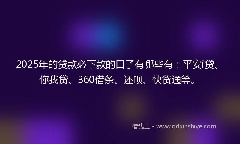2025年的贷款必下款的口子有哪些有：平安i贷、你我贷、360借条、还呗、快贷通等。