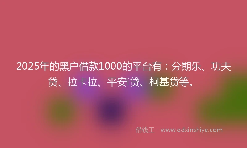 2025年的黑户借款1000的平台有：分期乐、功夫贷、拉卡拉、平安i贷、柯基贷等。