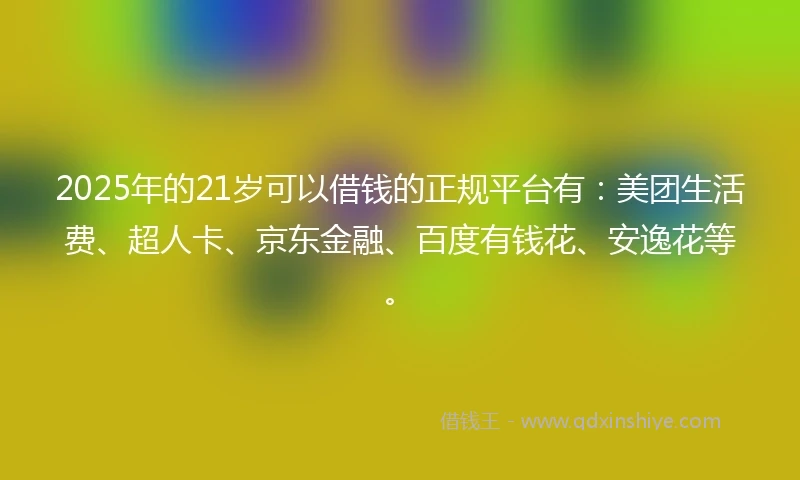 2025年的21岁可以借钱的正规平台有：美团生活费、超人卡、京东金融、百度有钱花、安逸花等。