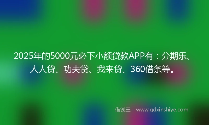 2025年的5000元必下小额贷款APP有：分期乐、人人贷、功夫贷、我来贷、360借条等。