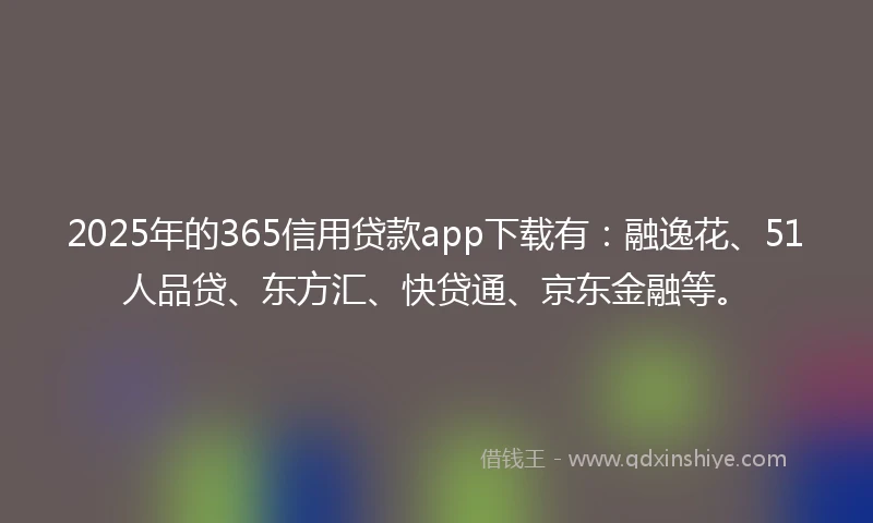 2025年的365信用贷款app下载有：融逸花、51人品贷、东方汇、快贷通、京东金融等。