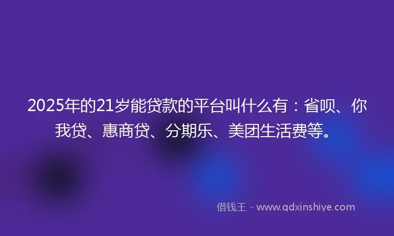 2025年的21岁能贷款的平台叫什么有：省呗、你我贷、惠商贷、分期乐、美团生活费等。