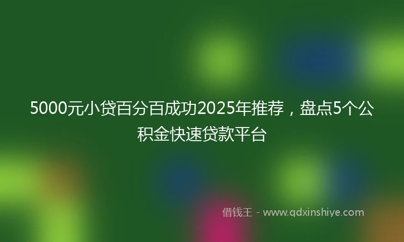 5000元小贷百分百成功2025年推荐，盘点5个公积金快速贷款平台