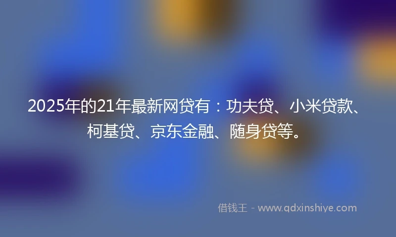 2025年的21年最新网贷有：功夫贷、小米贷款、柯基贷、京东金融、随身贷等。