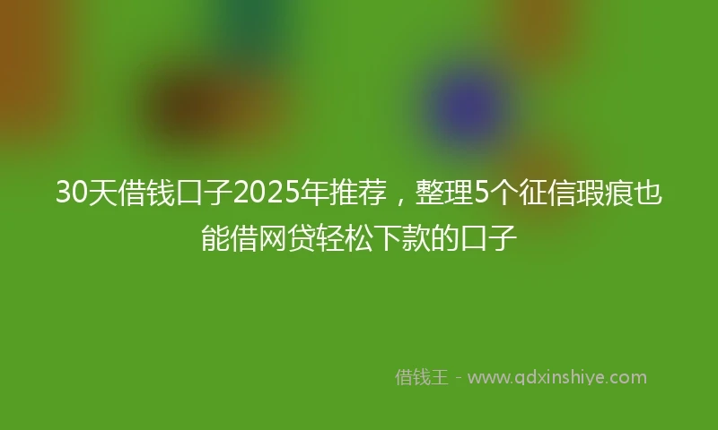 30天借钱口子2025年推荐，整理5个征信瑕疵也能借网贷轻松下款的口子