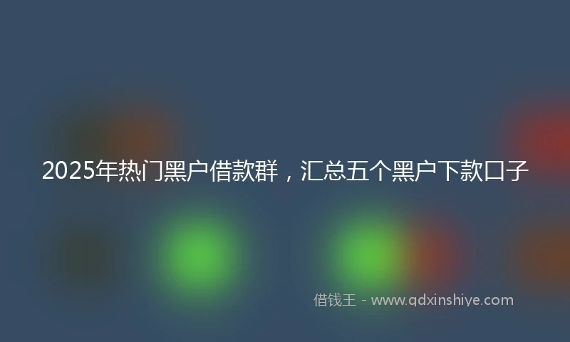 2025年热门黑户借款群，汇总五个黑户下款口子