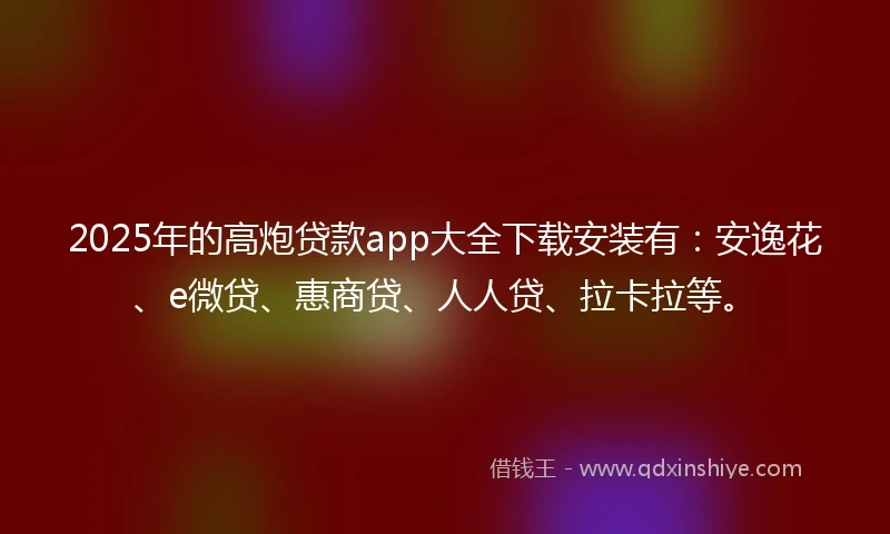 2025年的高炮贷款app大全下载安装有：安逸花、e微贷、惠商贷、人人贷、拉卡拉等。