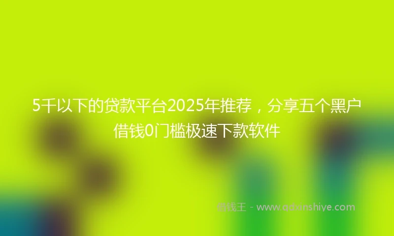 5千以下的贷款平台2025年推荐，分享五个黑户借钱0门槛极速下款软件