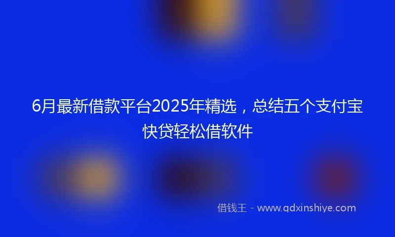 6月最新借款平台2025年精选，总结五个支付宝快贷轻松借软件