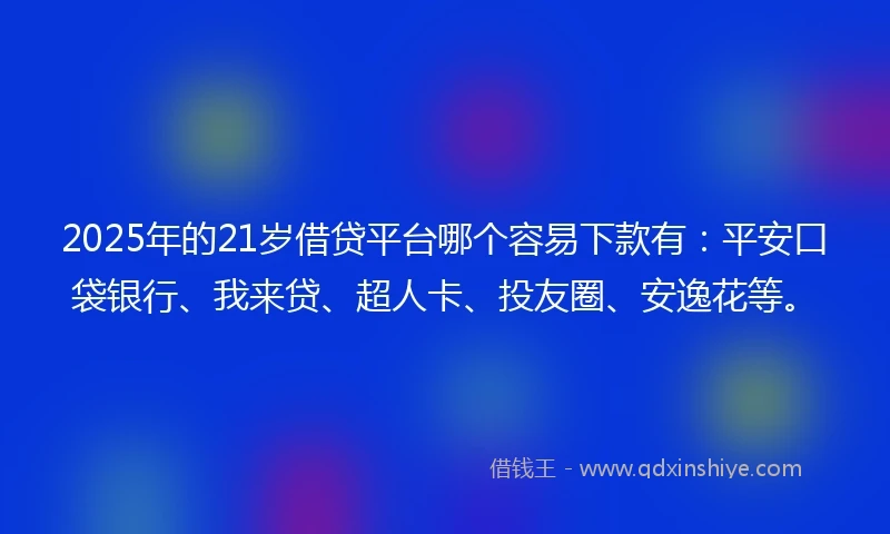 2025年的21岁借贷平台哪个容易下款有：平安口袋银行、我来贷、超人卡、投友圈、安逸花等。