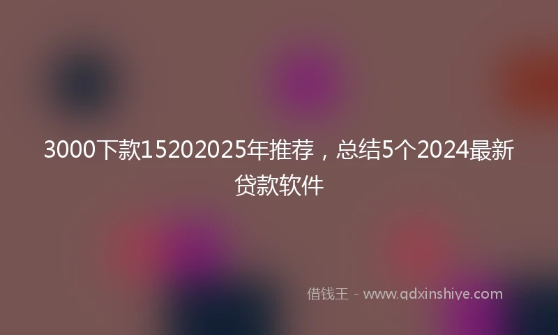 3000下款15202025年推荐，总结5个2024最新贷款软件
