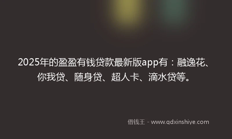 2025年的盈盈有钱贷款最新版app有：融逸花、你我贷、随身贷、超人卡、滴水贷等。