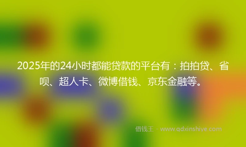 2025年的24小时都能贷款的平台有：拍拍贷、省呗、超人卡、微博借钱、京东金融等。
