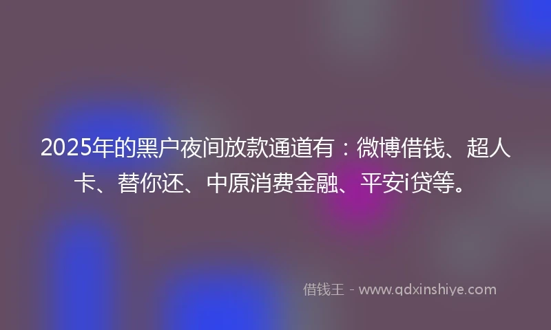 2025年的黑户夜间放款通道有：微博借钱、超人卡、替你还、中原消费金融、平安i贷等。