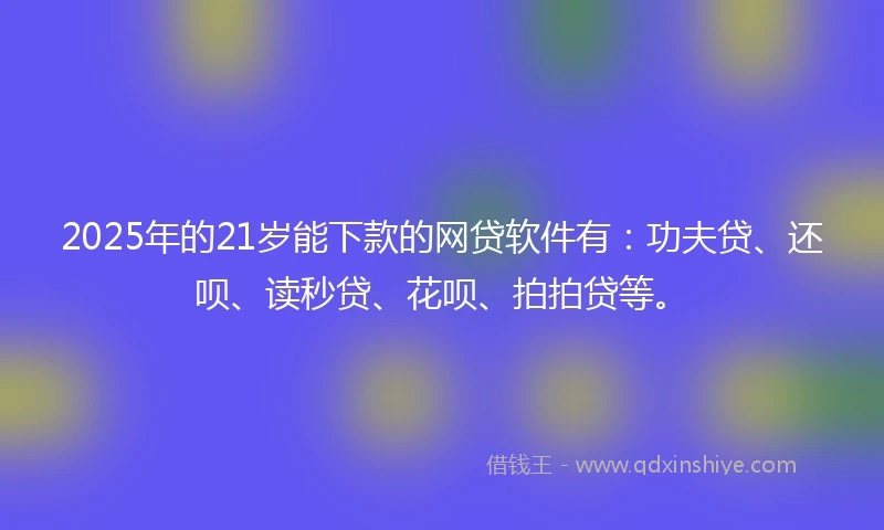 2025年的21岁能下款的网贷软件有：功夫贷、还呗、读秒贷、花呗、拍拍贷等。