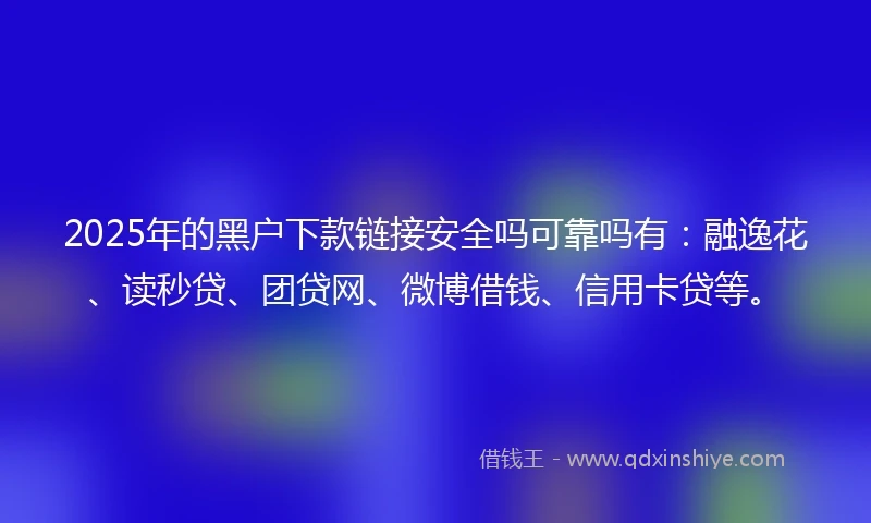 2025年的黑户下款链接安全吗可靠吗有：融逸花、读秒贷、团贷网、微博借钱、信用卡贷等。