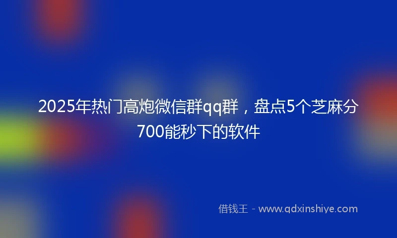2025年热门高炮微信群qq群，盘点5个芝麻分700能秒下的软件