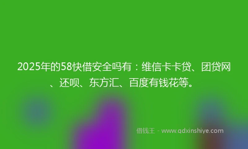 2025年的58快借安全吗有：维信卡卡贷、团贷网、还呗、东方汇、百度有钱花等。