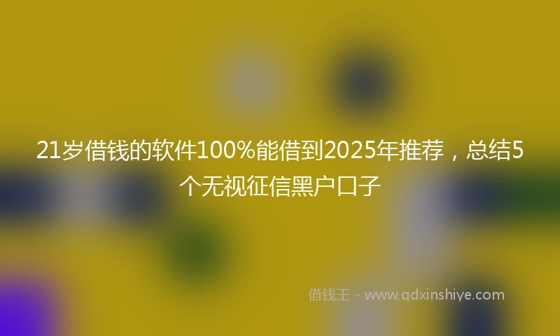 21岁借钱的软件100%能借到2025年推荐，总结5个无视征信黑户口子