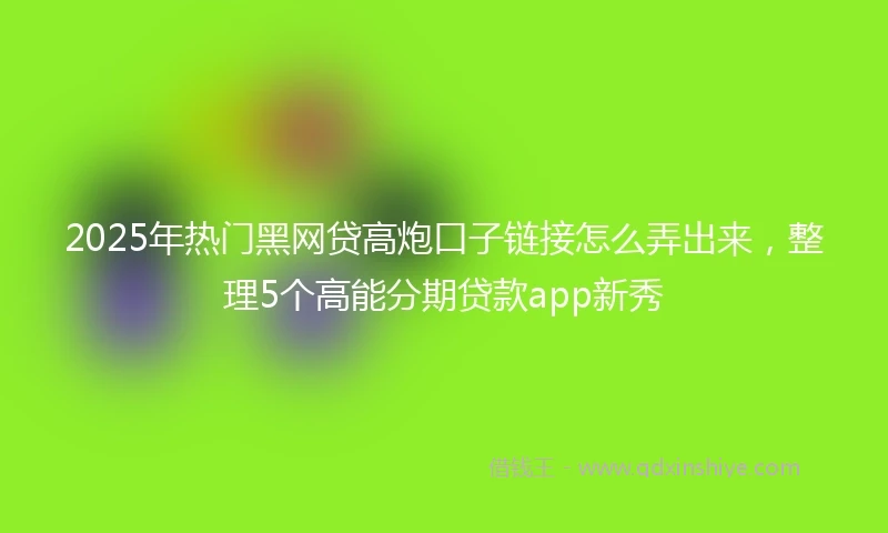 2025年热门黑网贷高炮口子链接怎么弄出来，整理5个高能分期贷款app新秀
