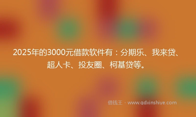 2025年的3000元借款软件有：分期乐、我来贷、超人卡、投友圈、柯基贷等。