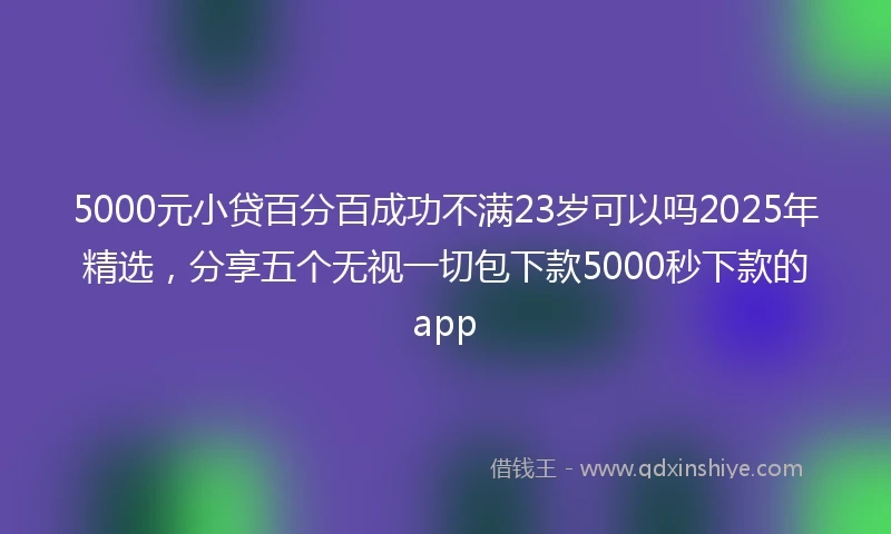 5000元小贷百分百成功不满23岁可以吗2025年精选，分享五个无视一切包下款5000秒下款的app