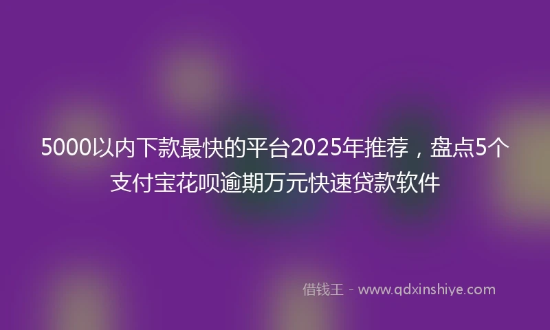 5000以内下款最快的平台2025年推荐，盘点5个支付宝花呗逾期万元快速贷款软件