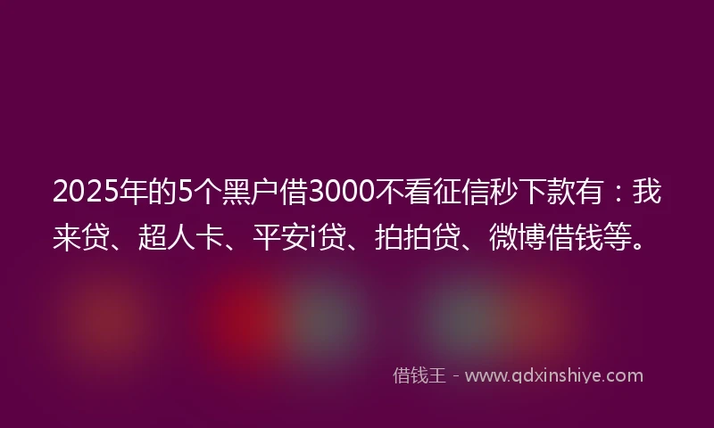 2025年的5个黑户借3000不看征信秒下款有：我来贷、超人卡、平安i贷、拍拍贷、微博借钱等。