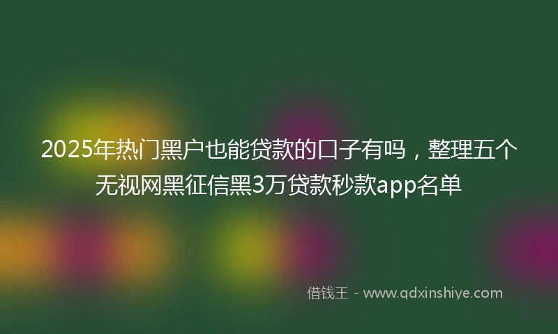 2025年热门黑户也能贷款的口子有吗，整理五个无视网黑征信黑3万贷款秒款app名单